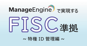 ManageEngineで実現するFISC準拠~特権ID管理編~