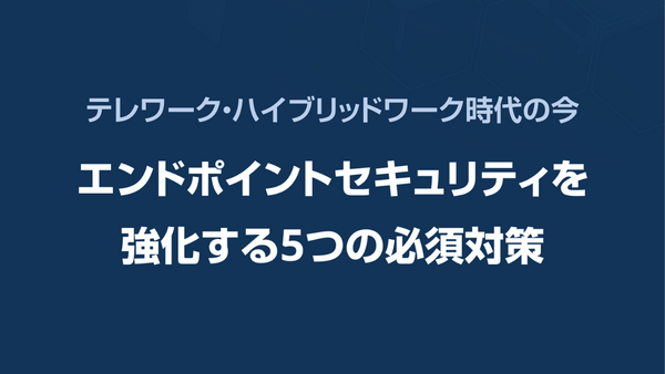 テレワーク・ハイブリッドワーク時代の今　エンドポイントセキュリティを強化する5つの必須対策